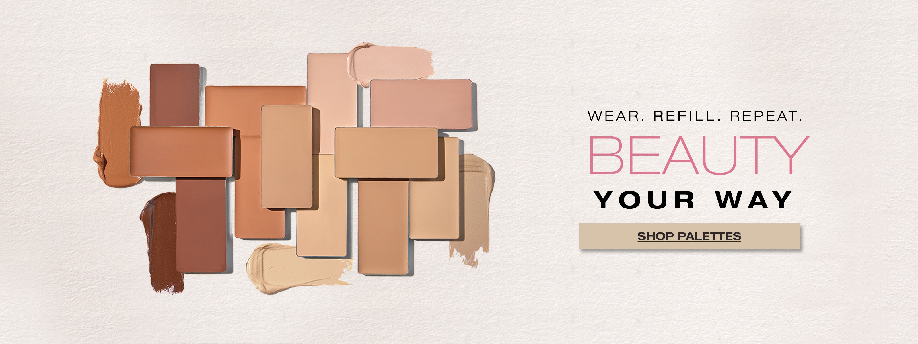 Wear. Refill. Repeat. Beauty Your Way! Shop Our Refillable Makeup Palettes. They are 100% clean, vegan, and easier than ever to customize so you never run out of your favorite products.